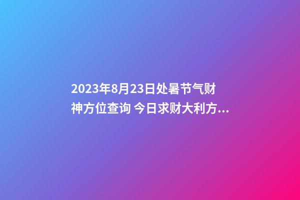 2023年8月23日处暑节气财神方位查询 今日求财大利方向